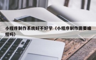 周口小程序制作系统好不好学（小程序制作需要编程吗）