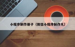 周口小程序制作册子（微信小程序制作凡）