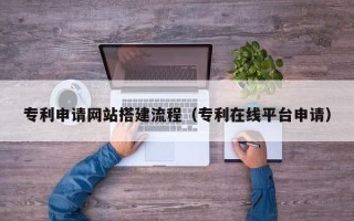 周口专利申请网站搭建流程（专利在线平台申请）