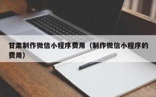 周口甘肃制作微信小程序费用（制作微信小程序的费用）