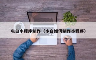 周口电白小程序制作（小白如何制作小程序）