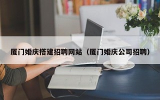 周口厦门婚庆搭建招聘网站（厦门婚庆公司招聘）