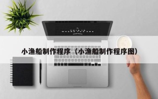 周口小渔船制作程序（小渔船制作程序图）