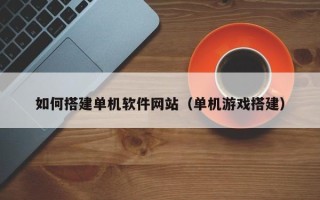 周口如何搭建单机软件网站（单机游戏搭建）